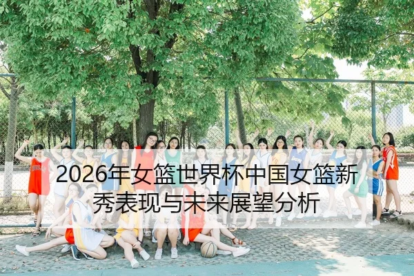 2026年女篮世界杯中国女篮新秀表现与未来展望分析