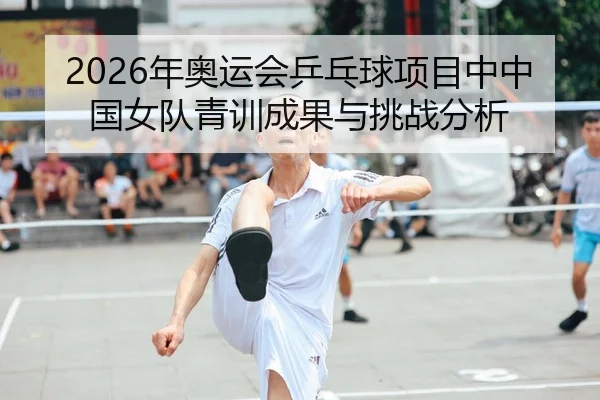2026年奥运会乒乓球项目中中国女队青训成果与挑战分析