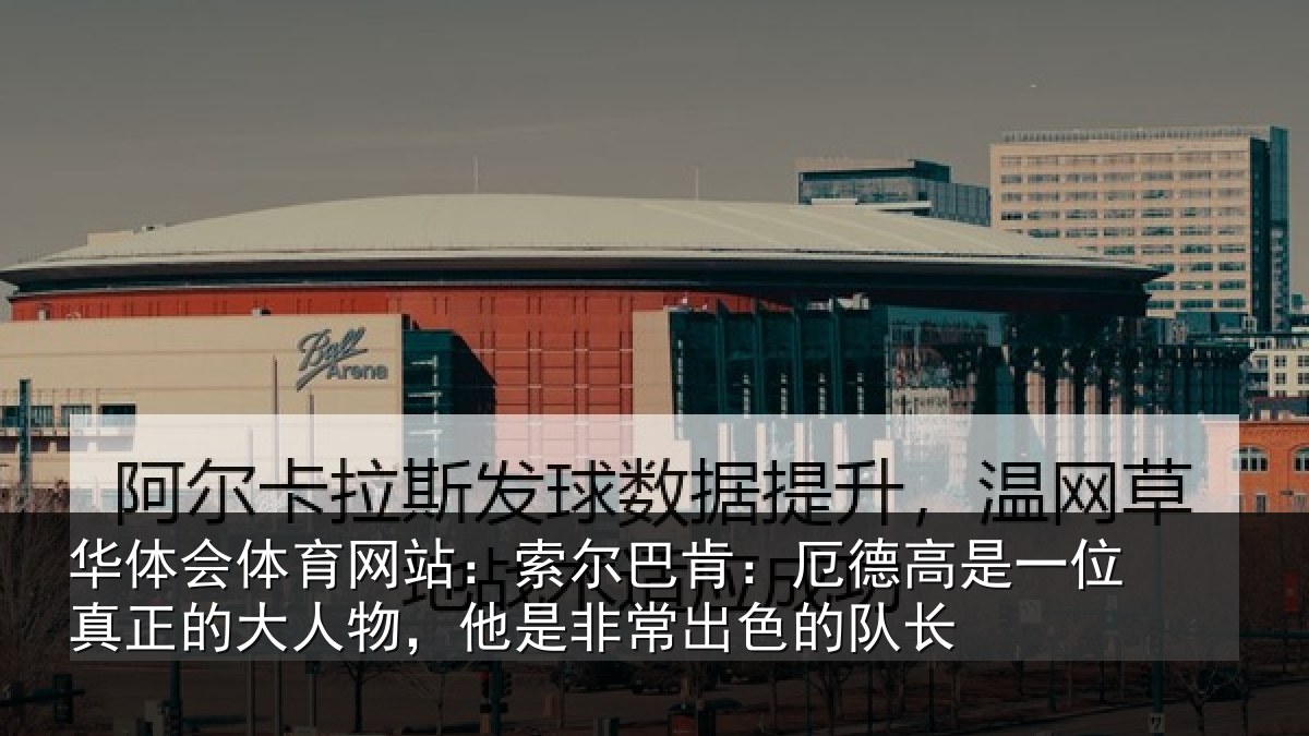 华体会体育网站:索尔巴肯:厄德高是一位真正的大人物,他是非常出色的队长
