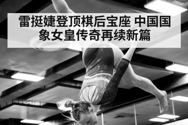 雷挺婕登顶棋后宝座 中国国象女皇传奇再续新篇