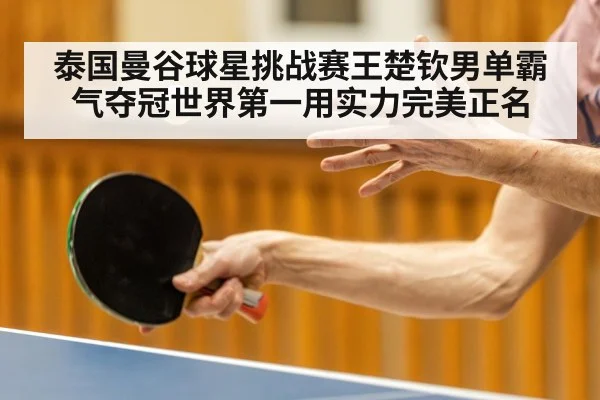 泰国曼谷球星挑战赛王楚钦男单霸气夺冠世界第一用实力完美正名