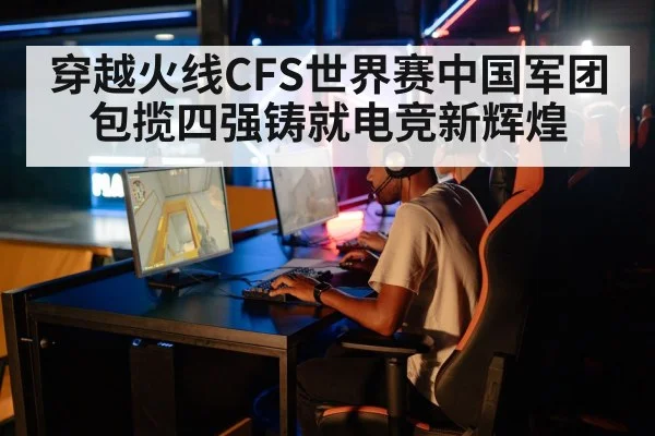 穿越火线CFS世界赛中国军团包揽四强铸就电竞新辉煌