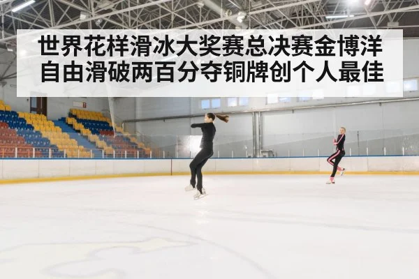世界花样滑冰大奖赛总决赛金博洋自由滑破两百分夺铜牌创个人最佳