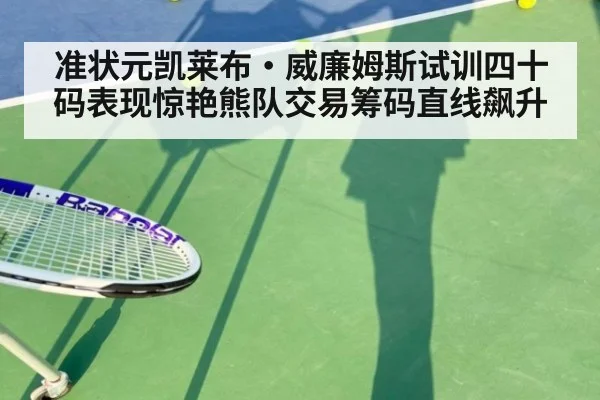 准状元凯莱布·威廉姆斯试训四十码表现惊艳熊队交易筹码直线飙升